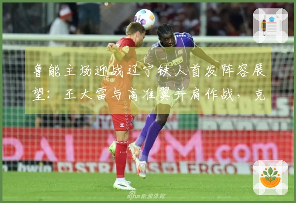 鲁能主场迎战辽宁铁人首发阵容展望：王大雷与高准翼并肩作战，克雷桑担当先锋