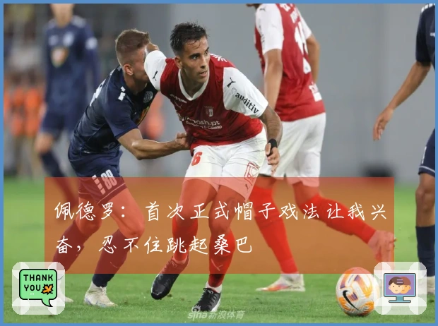 佩德罗：首次正式帽子戏法让我兴奋，忍不住跳起桑巴