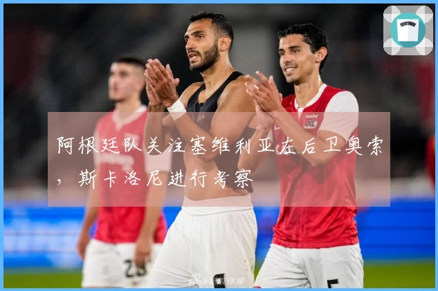 阿根廷队关注塞维利亚左后卫奥索，斯卡洛尼进行考察