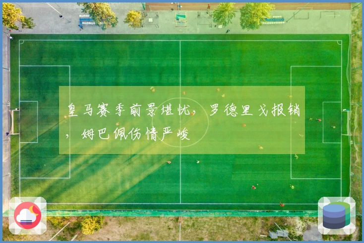 皇马赛季前景堪忧，罗德里戈报销，姆巴佩伤情严峻