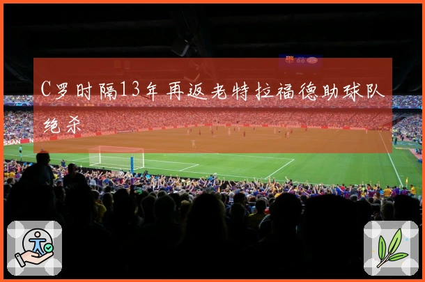C罗时隔13年再返老特拉福德助球队绝杀
