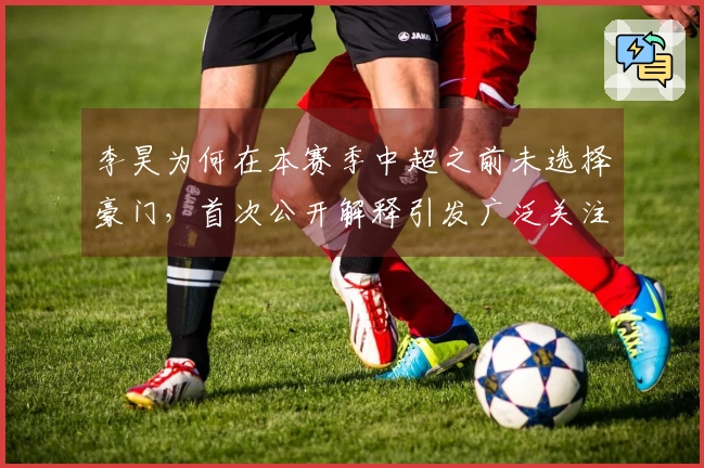 李昊为何在本赛季中超之前未选择豪门，首次公开解释引发广泛关注
