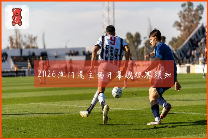 2026津门虎主场开幕战观赛须知