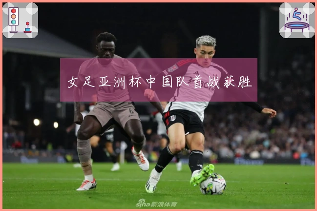 女足亚洲杯中国队首战获胜