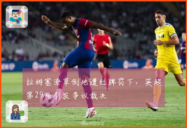 拉姆塞潦草倒地遭红牌罚下，英超第29轮引发争议裁决