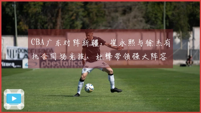 CBA广东对阵新疆，崔永熙与徐杰有机会同场竞技，杜锋带领强大阵容争取开季首胜