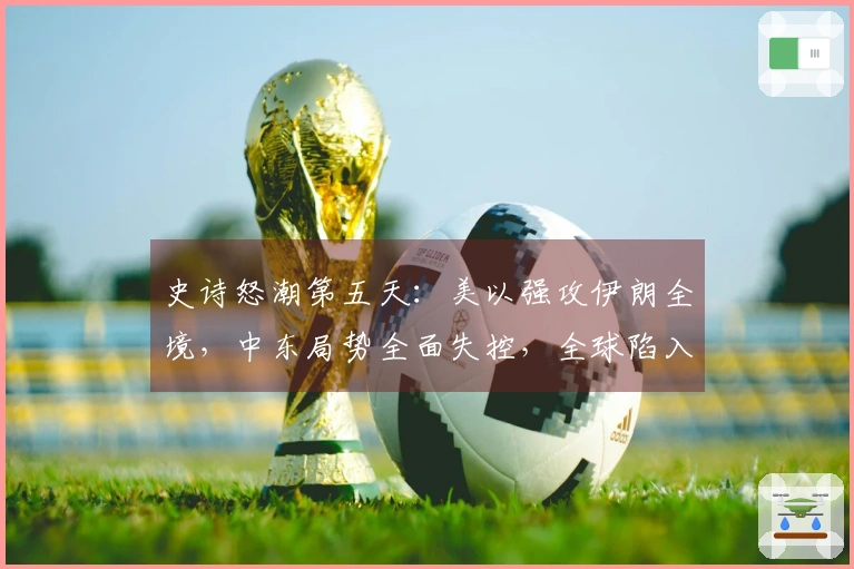 史诗怒潮第五天：美以强攻伊朗全境，中东局势全面失控，全球陷入震荡