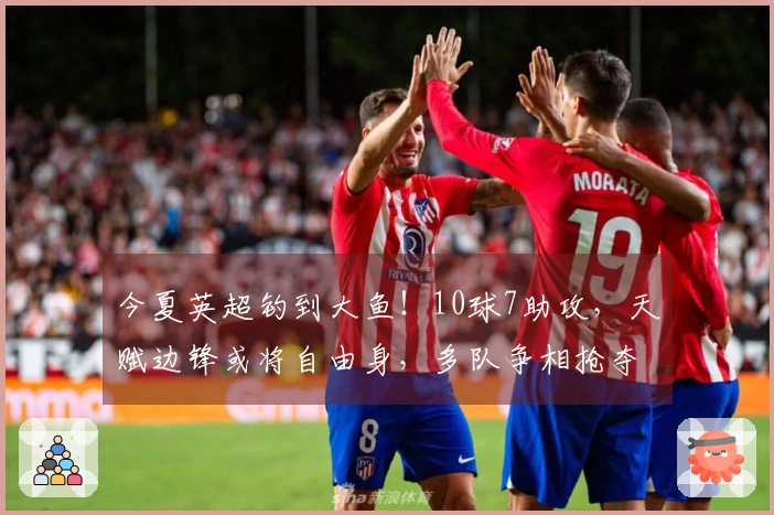 今夏英超钓到大鱼！10球7助攻，天赋边锋或将自由身，多队争相抢夺