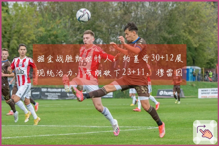 掘金战胜凯尔特人，约基奇30+12展现统治力，布朗砍下23+11，穆雷因病缺阵