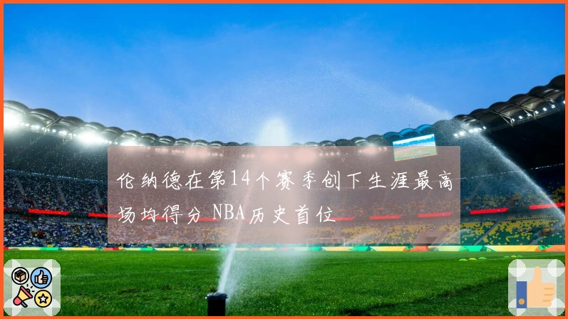 伦纳德在第14个赛季创下生涯最高场均得分 NBA历史首位