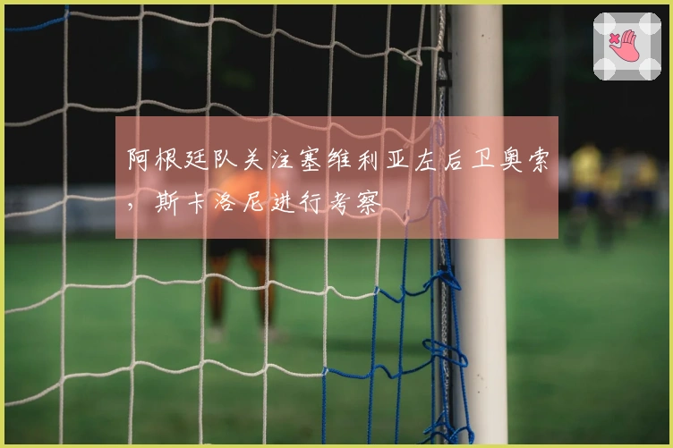 阿根廷队关注塞维利亚左后卫奥索，斯卡洛尼进行考察