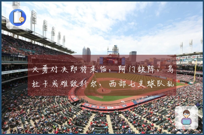 火勇对决即将来临，阿门缺阵，乌杜卡或难敌科尔，西部七支球队乱斗不断