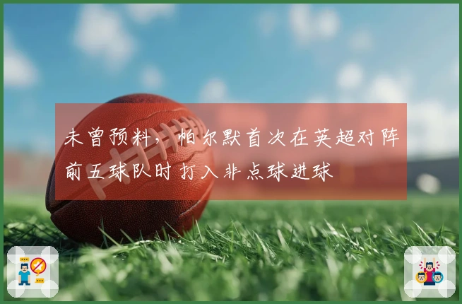 未曾预料，帕尔默首次在英超对阵前五球队时打入非点球进球