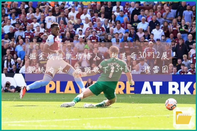 掘金战胜凯尔特人，约基奇30+12展现统治力，布朗砍下23+11，穆雷因病缺阵