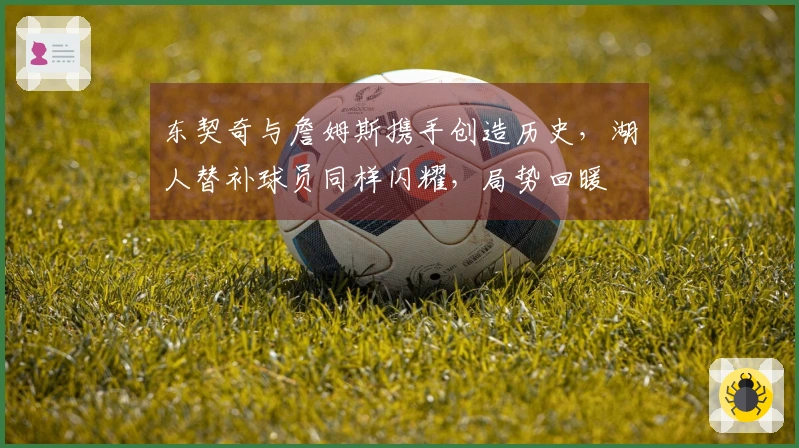 东契奇与詹姆斯携手创造历史，湖人替补球员同样闪耀，局势回暖