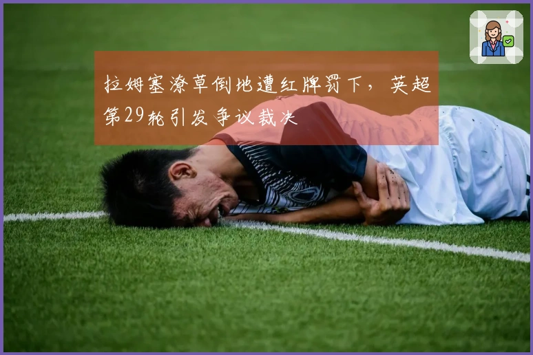 拉姆塞潦草倒地遭红牌罚下，英超第29轮引发争议裁决