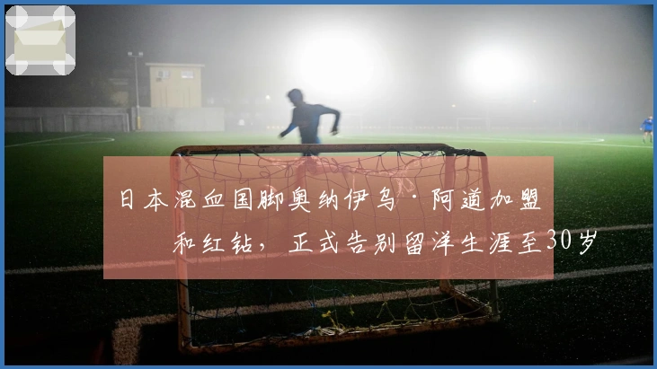 日本混血国脚奥纳伊乌·阿道加盟浦和红钻，正式告别留洋生涯至30岁前