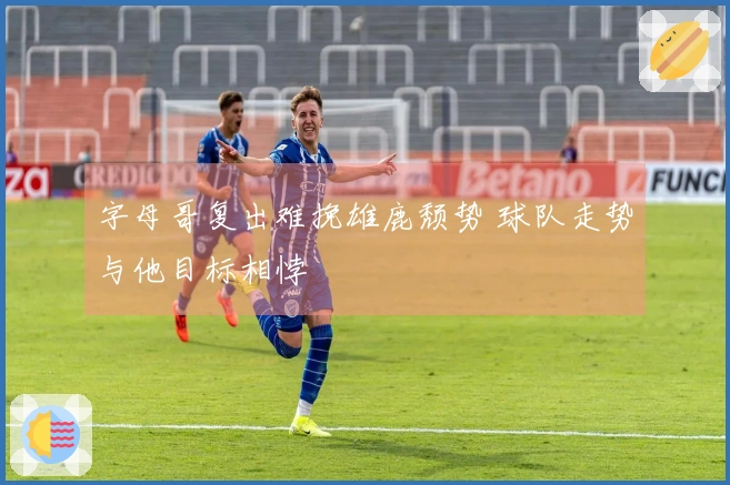 字母哥复出难挽雄鹿颓势 球队走势与他目标相悖