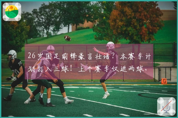 26岁国足前锋豪言壮语？本赛季计划打入三球！上个赛季仅进两球，引发讨论