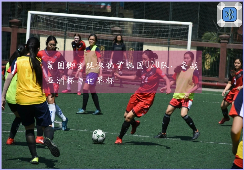 前国脚金廷洙执掌韩国U20队，备战亚洲杯与世界杯