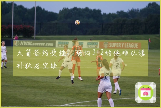 火箭签约受挫，场均3+2的他难以填补狄龙空缺