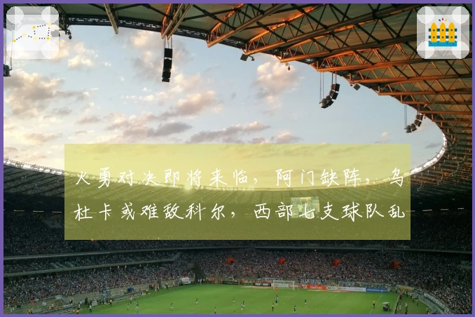 火勇对决即将来临，阿门缺阵，乌杜卡或难敌科尔，西部七支球队乱斗不断