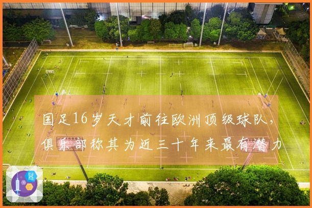 国足16岁天才前往欧洲顶级球队，俱乐部称其为近三十年来最有潜力的球员