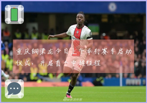 重庆铜梁龙今日上午举行赛季启动仪式，开启首个中超征程