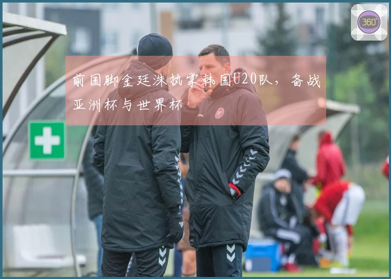 前国脚金廷洙执掌韩国U20队，备战亚洲杯与世界杯