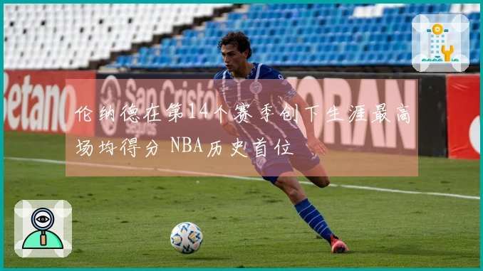 伦纳德在第14个赛季创下生涯最高场均得分 NBA历史首位