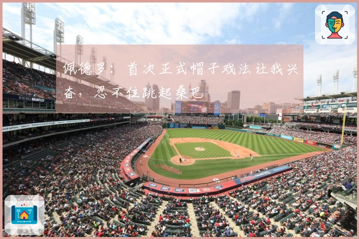 佩德罗：首次正式帽子戏法让我兴奋，忍不住跳起桑巴